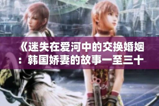 《迷失在爱河中的交换婚姻：韩国娇妻的故事一至三十六》