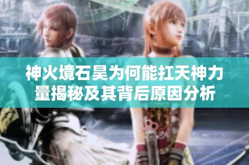 神火境石昊为何能扛天神力量揭秘及其背后原因分析