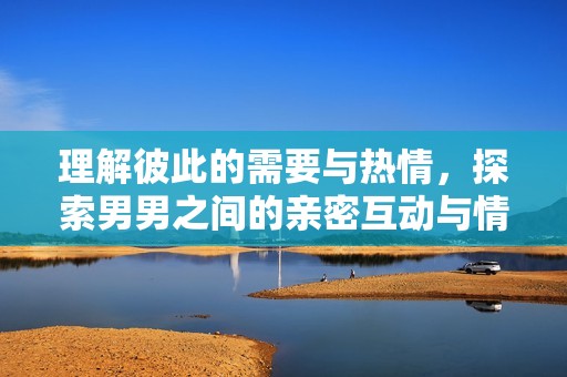 理解彼此的需要与热情，探索男男之间的亲密互动与情感连结
