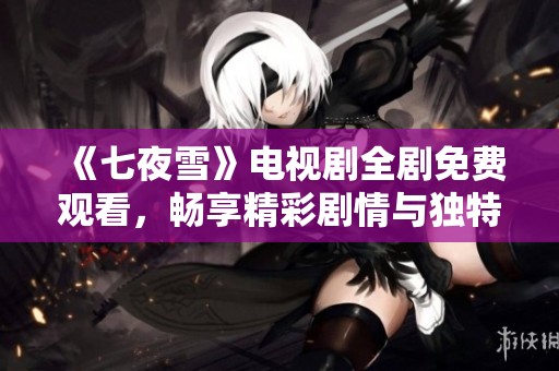 《七夜雪》电视剧全剧免费观看，畅享精彩剧情与独特魅力