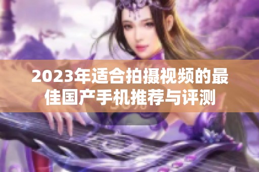 2023年适合拍摄视频的最佳国产手机推荐与评测