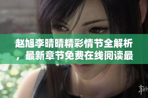 赵旭李晴晴精彩情节全解析，最新章节免费在线阅读最佳选择
