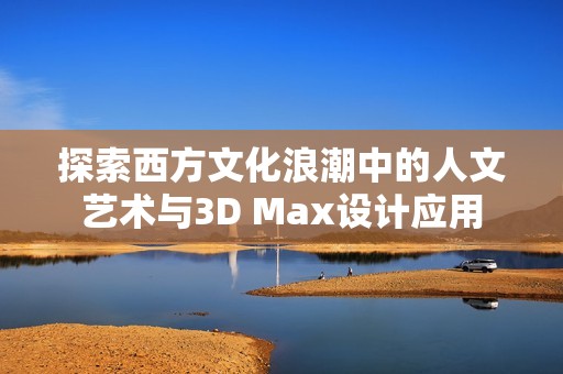 探索西方文化浪潮中的人文艺术与3D Max设计应用