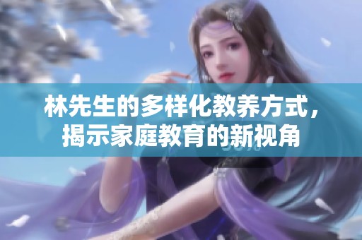 林先生的多样化教养方式，揭示家庭教育的新视角