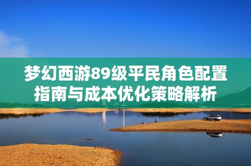 梦幻西游89级平民角色配置指南与成本优化策略解析