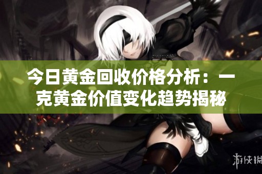今日黄金回收价格分析：一克黄金价值变化趋势揭秘