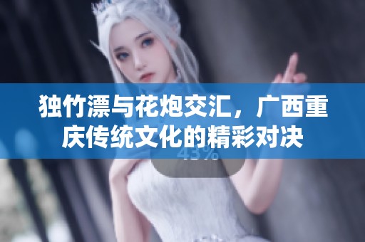 独竹漂与花炮交汇，广西重庆传统文化的精彩对决