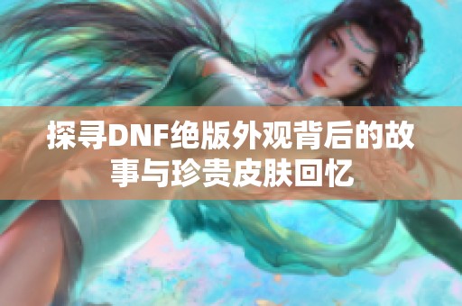 探寻DNF绝版外观背后的故事与珍贵皮肤回忆