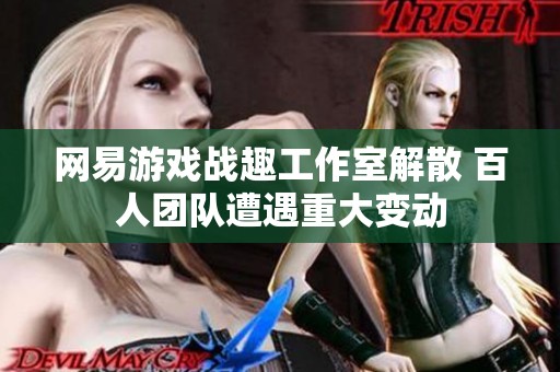 网易游戏战趣工作室解散 百人团队遭遇重大变动