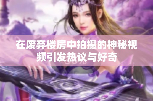 在废弃楼房中拍摄的神秘视频引发热议与好奇