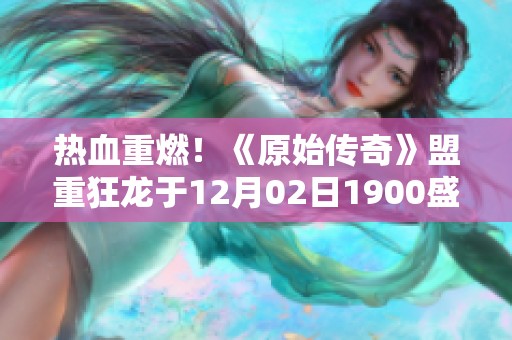 热血重燃！《原始传奇》盟重狂龙于12月02日1900盛大开启