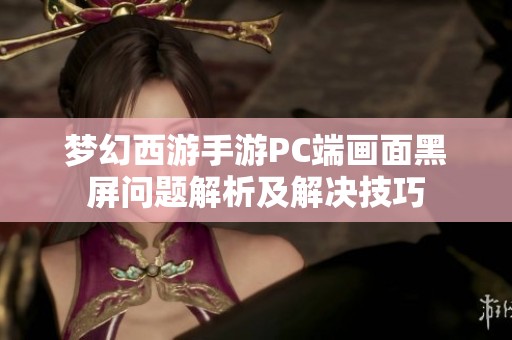 梦幻西游手游PC端画面黑屏问题解析及解决技巧