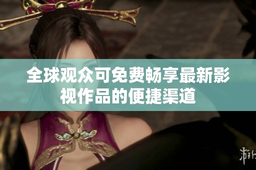 全球观众可免费畅享最新影视作品的便捷渠道