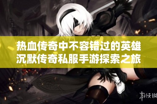 热血传奇中不容错过的英雄沉默传奇私服手游探索之旅