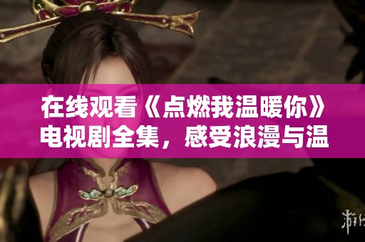 在线观看《点燃我温暖你》电视剧全集，感受浪漫与温情的故事