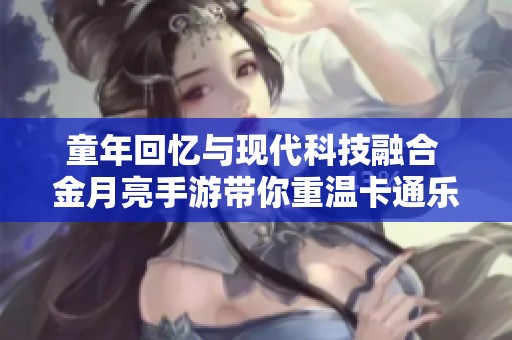 童年回忆与现代科技融合 金月亮手游带你重温卡通乐趣
