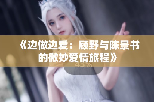 《边做边爱：顾野与陈景书的微妙爱情旅程》