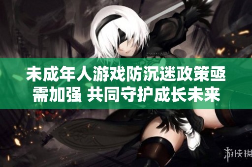 未成年人游戏防沉迷政策亟需加强 共同守护成长未来