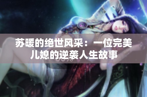 苏暖的绝世风采：一位完美儿媳的逆袭人生故事