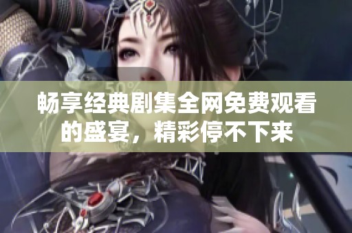畅享经典剧集全网免费观看的盛宴，精彩停不下来