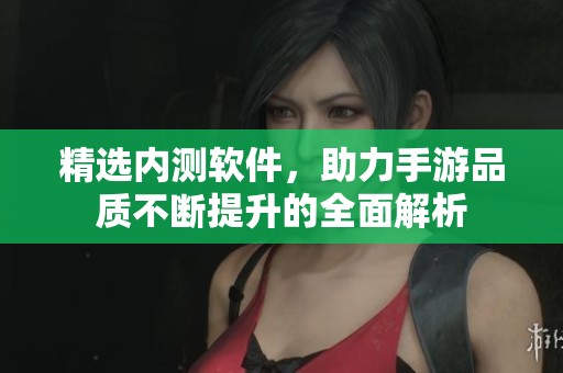 精选内测软件，助力手游品质不断提升的全面解析