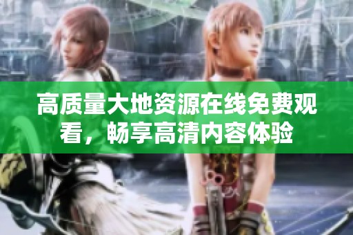 高质量大地资源在线免费观看，畅享高清内容体验