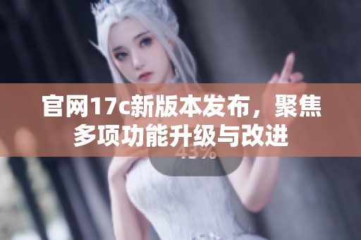 官网17c新版本发布，聚焦多项功能升级与改进