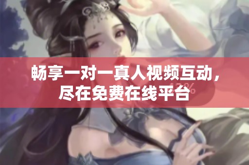 畅享一对一真人视频互动，尽在免费在线平台
