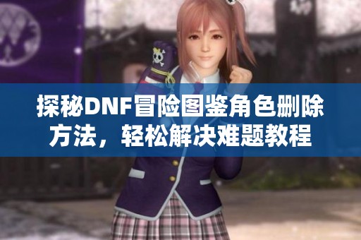 探秘DNF冒险图鉴角色删除方法，轻松解决难题教程