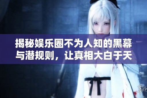 揭秘娱乐圈不为人知的黑幕与潜规则，让真相大白于天下
