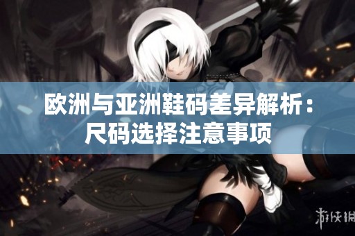 欧洲与亚洲鞋码差异解析：尺码选择注意事项