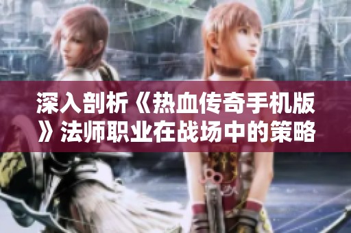 深入剖析《热血传奇手机版》法师职业在战场中的策略与技巧