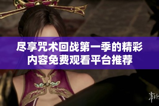 尽享咒术回战第一季的精彩内容免费观看平台推荐