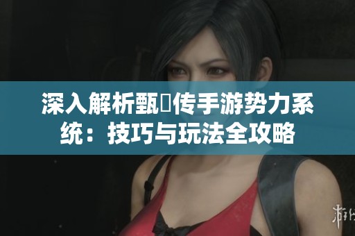 深入解析甄嬛传手游势力系统：技巧与玩法全攻略