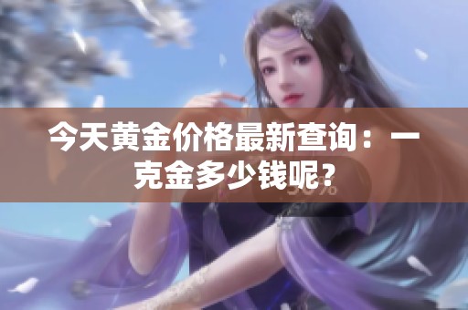 今天黄金价格最新查询：一克金多少钱呢？