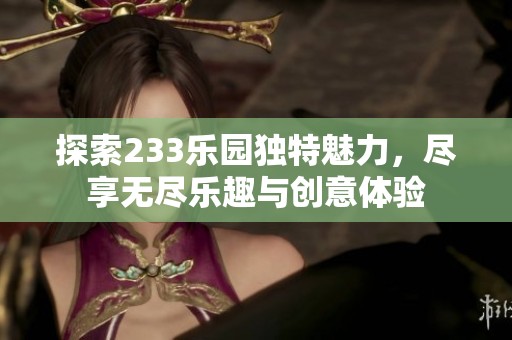 探索233乐园独特魅力，尽享无尽乐趣与创意体验