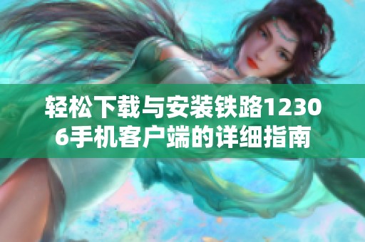轻松下载与安装铁路12306手机客户端的详细指南