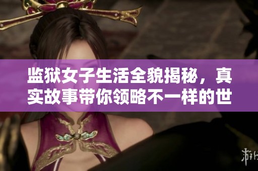 监狱女子生活全貌揭秘，真实故事带你领略不一样的世界