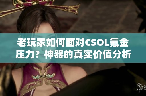 老玩家如何面对CSOL氪金压力？神器的真实价值分析
