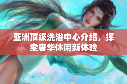 亚洲顶级洗浴中心介绍，探索奢华休闲新体验
