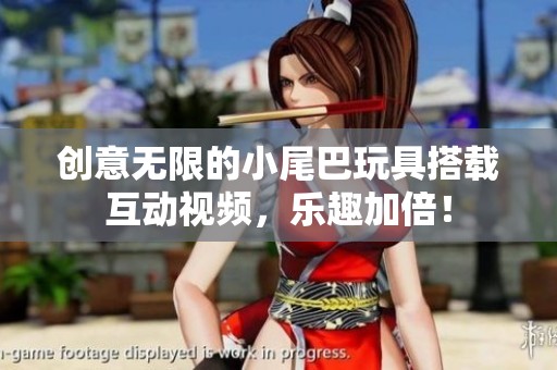 创意无限的小尾巴玩具搭载互动视频，乐趣加倍！