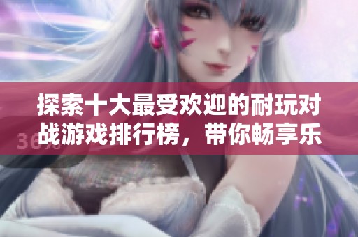 探索十大最受欢迎的耐玩对战游戏排行榜，带你畅享乐趣