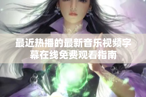 最近热播的最新音乐视频字幕在线免费观看指南