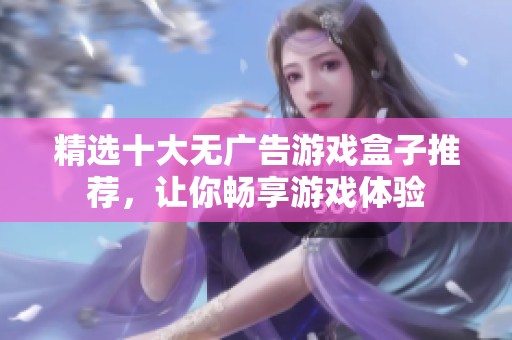 精选十大无广告游戏盒子推荐，让你畅享游戏体验