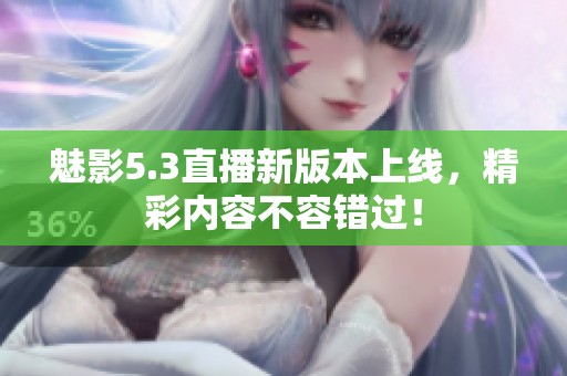 魅影5.3直播新版本上线，精彩内容不容错过！