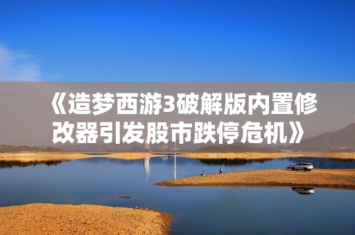 《造梦西游3破解版内置修改器引发股市跌停危机》