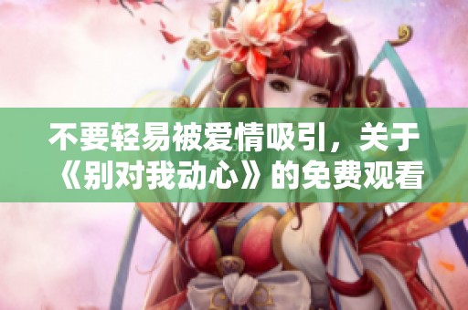不要轻易被爱情吸引，关于《别对我动心》的免费观看攻略