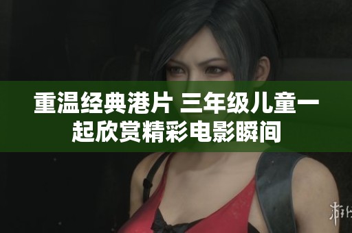重温经典港片 三年级儿童一起欣赏精彩电影瞬间