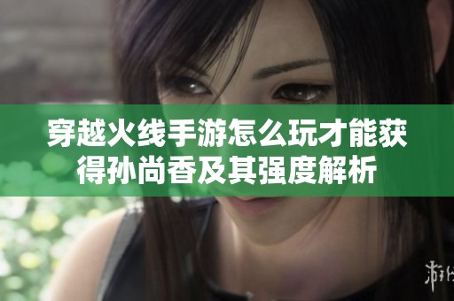 穿越火线手游怎么玩才能获得孙尚香及其强度解析