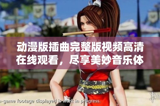 动漫版插曲完整版视频高清在线观看，尽享美妙音乐体验